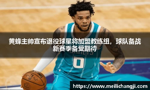 黄蜂主帅宣布退役球星将加盟教练组，球队备战新赛季备受期待
