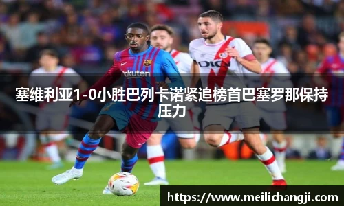 塞维利亚1-0小胜巴列卡诺紧追榜首巴塞罗那保持压力