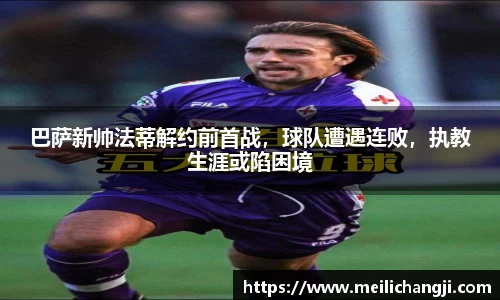 巴萨新帅法蒂解约前首战，球队遭遇连败，执教生涯或陷困境
