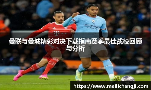 曼联与曼城精彩对决下载指南赛季最佳战役回顾与分析