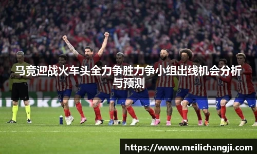 马竞迎战火车头全力争胜力争小组出线机会分析与预测