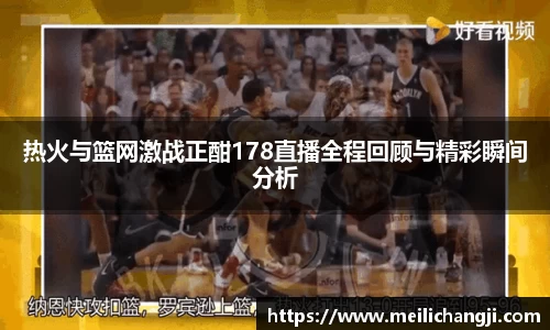 热火与篮网激战正酣178直播全程回顾与精彩瞬间分析