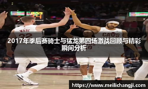 2017年季后赛骑士与猛龙第四场激战回顾与精彩瞬间分析