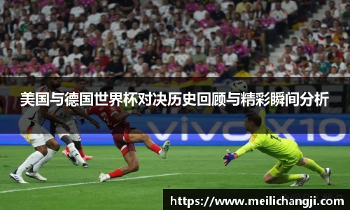 美国与德国世界杯对决历史回顾与精彩瞬间分析