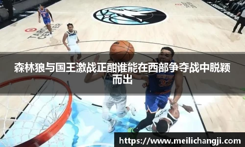 森林狼与国王激战正酣谁能在西部争夺战中脱颖而出