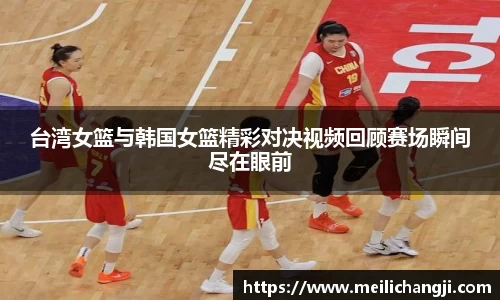 台湾女篮与韩国女篮精彩对决视频回顾赛场瞬间尽在眼前