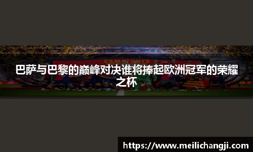 巴萨与巴黎的巅峰对决谁将捧起欧洲冠军的荣耀之杯