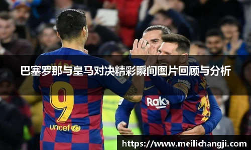 巴塞罗那与皇马对决精彩瞬间图片回顾与分析