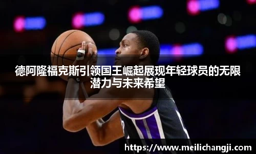 德阿隆福克斯引领国王崛起展现年轻球员的无限潜力与未来希望