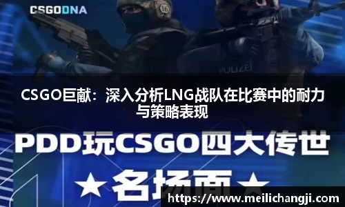 CSGO巨献：深入分析LNG战队在比赛中的耐力与策略表现